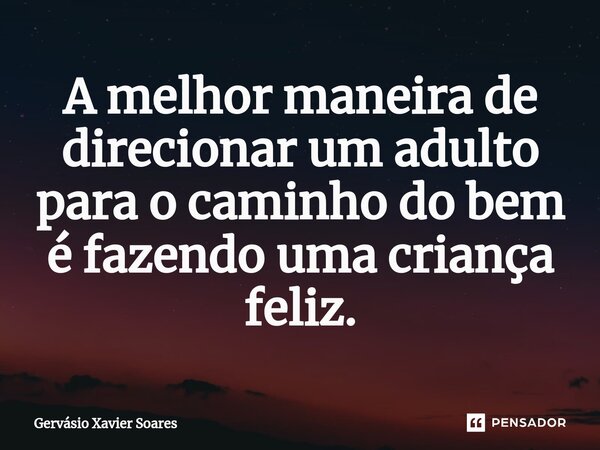 ⁠A melhor maneira de direcionar um adulto para o caminho do bem é fazendo uma criança feliz.... Frase de Gervasio Xavier Soares.