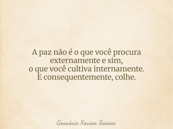 A paz não é o que você procura externamente e sim, o que você cultiva internamente. E consequentemente, colhe.... Frase de Gervásio Xavier Soares.