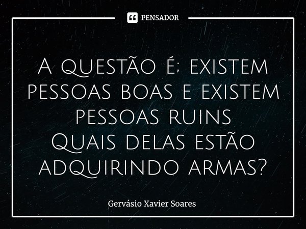 ⁠⁠A questão é; existem pessoas boas e existem pessoas ruins
Quais delas estão adquirindo armas?... Frase de Gervasio Xavier Soares.
