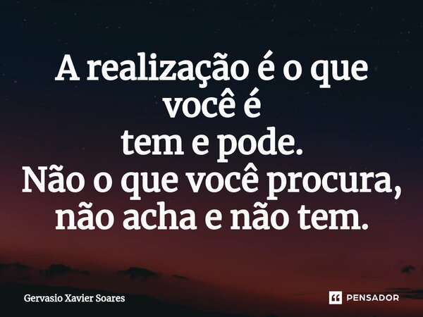 ⁠A realização é o que você é tem e pode. Não o que você procura, não acha e não tem.... Frase de Gervasio Xavier Soares.