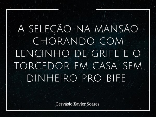 A seleção na mansão chorando com lencinho de grife e o torcedor em casa, sem dinheiro pro bife ⁠... Frase de Gervásio Xavier Soares.