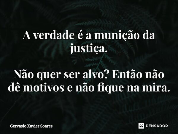 ⁠A verdade é a munição da justiça. Não quer ser alvo? Então não dê motivos e não fique na mira.... Frase de Gervasio Xavier Soares.