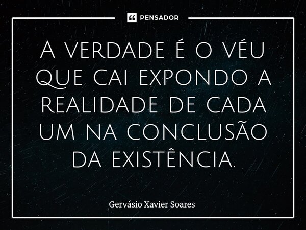 ⁠A verdade é o véu que cai expondo a realidade de cada um na conclusão da existência.... Frase de Gervasio Xavier Soares.