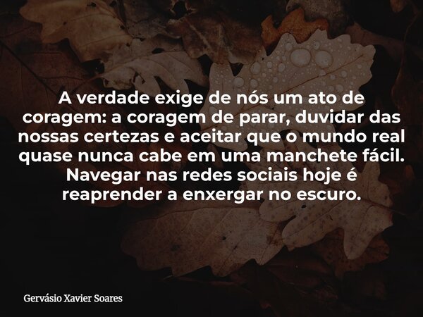 A verdade exige de nós um ato de coragem: a coragem de parar, duvidar das nossas certezas e aceitar que o mundo real quase nunca cabe em uma manchete fácil. Nav... Frase de Gervásio Xavier Soares.