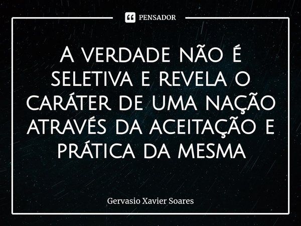 ⁠A verdade não é seletiva e revela o caráter de uma nação através da aceitação e prática da mesma... Frase de Gervasio Xavier Soares.