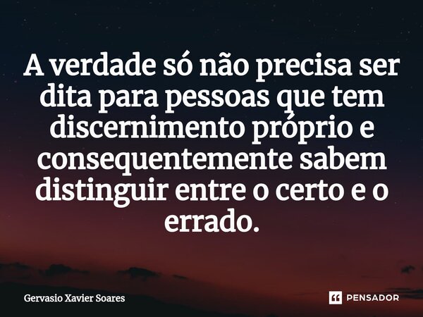 A verdade só não precisa ser dita para pessoas que tem discernimento próprio e consequentemente sabem distinguir entre o certo e o errado.⁠... Frase de Gervasio Xavier Soares.