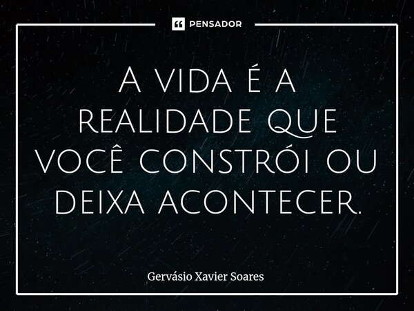 ⁠A vida é a realidade que você constrói ou deixa acontecer.... Frase de Gervasio Xavier Soares.