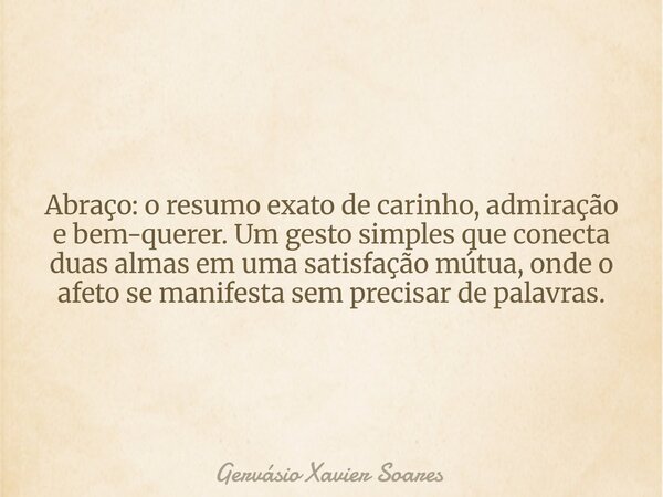 Abraço: o resumo exato de carinho, admiração e bem-querer. Um gesto simples que conecta duas almas em uma satisfação mútua, onde o afeto se manifesta sem precis... Frase de Gervásio Xavier Soares.
