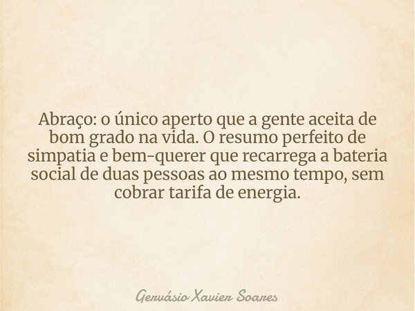 Abraço: o único aperto que a gente aceita de bom grado na vida. O resumo perfeito de simpatia e bem-querer que recarrega a bateria social de duas pessoas ao mes... Frase de Gervásio Xavier Soares.