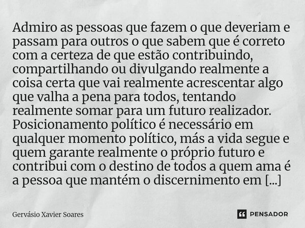 Admiro as pessoas que fazem o que deveriam e passam para outros o que sabem que é correto com a certeza de que estão contribuindo, compartilhando ou divulgando... Frase de Gervasio Xavier Soares.
