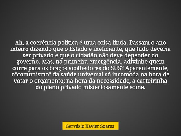 Ah, a coerência política é uma coisa linda. Passam o ano inteiro dizendo que o Estado é ineficiente, que tudo deveria ser privado e que o cidadão não deve depen... Frase de Gervásio Xavier Soares.