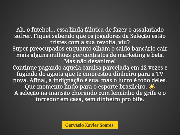 Ah, o futebol... essa linda fábrica de fazer o assalariado sofrer. Fiquei sabendo que os jogadores da Seleção estão tristes com a sua revolta, viu? Super preocu... Frase de Gervásio Xavier Soares.