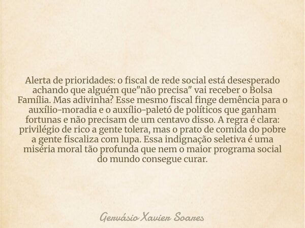 Alerta de prioridades: o fiscal de rede social está desesperado achando que alguém que "não precisa" vai receber o Bolsa Família. Mas adivinha? Esse m... Frase de Gervásio Xavier Soares.