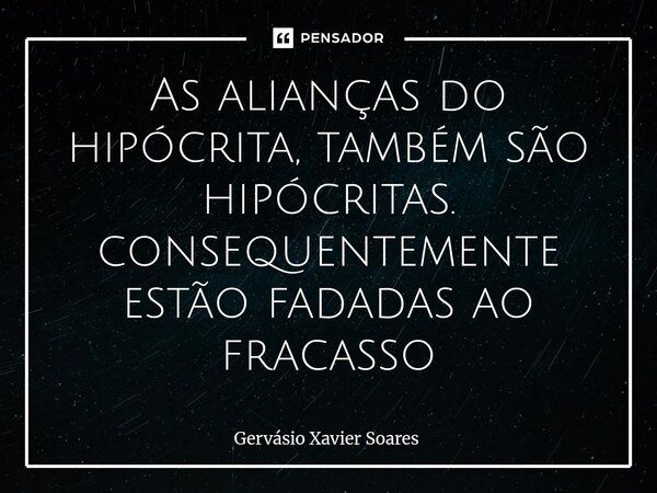 ⁠As alianças do hipócrita, também são hipócritas. consequentemente estão fadadas ao fracasso... Frase de Gervasio Xavier Soares.