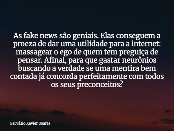 As fake news são geniais. Elas conseguem a proeza de dar uma utilidade para a internet: massagear o ego de quem tem preguiça de pensar. Afinal, para que gastar ... Frase de Gervásio Xavier Soares.