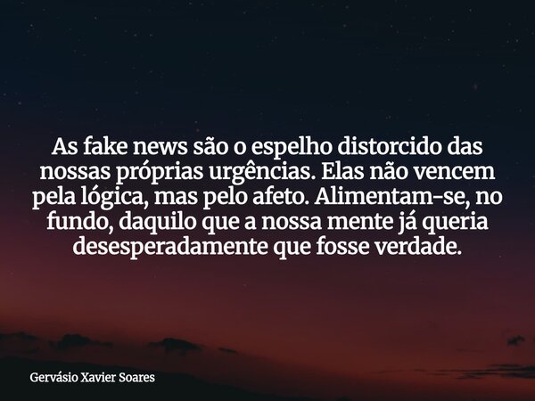 As fake news são o espelho distorcido das nossas próprias urgências. Elas não vencem pela lógica, mas pelo afeto. Alimentam-se, no fundo, daquilo que a nossa me... Frase de Gervásio Xavier Soares.
