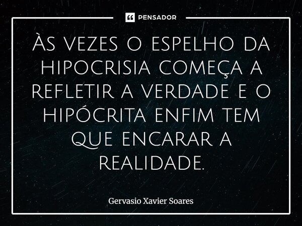 Às vezes o espelho da hipocrisia começa a refletir a verdade e o hipócrita enfim tem que encarar a realidade⁠.... Frase de Gervasio Xavier Soares.