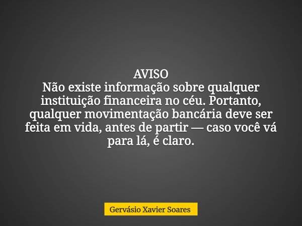 AVISO Não existe informação sobre qualquer instituição financeira no céu. Portanto, qualquer movimentação bancária deve ser feita em vida, antes de partir — cas... Frase de Gervásio Xavier Soares.