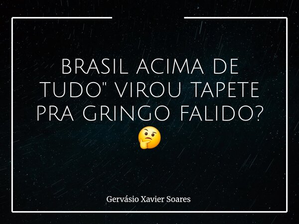 BRASIL ACIMA DE TUDO" VIROU TAPETE PRA GRINGO FALIDO? 🤔... Frase de Gervásio Xavier Soares.