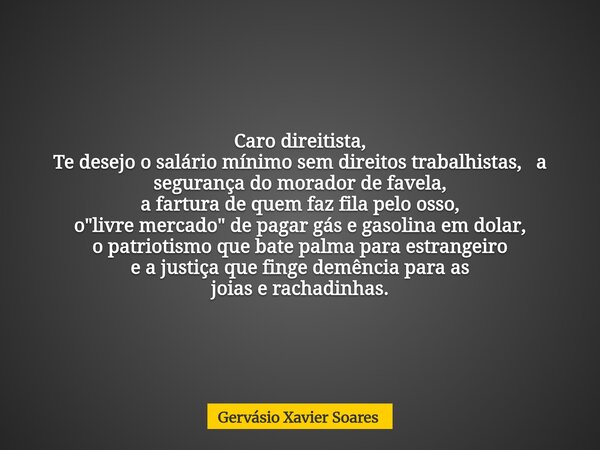 Caro direitista, Te desejo o salário mínimo sem direitos trabalhistas, a segurança do morador de favela, a fartura de quem faz fila pelo osso, o "livre mer... Frase de Gervásio Xavier Soares.