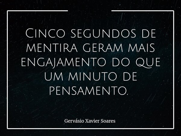 Cinco segundos de mentira geram mais engajamento do que um minuto de pensamento. ⁠... Frase de Gervásio Xavier Soares.