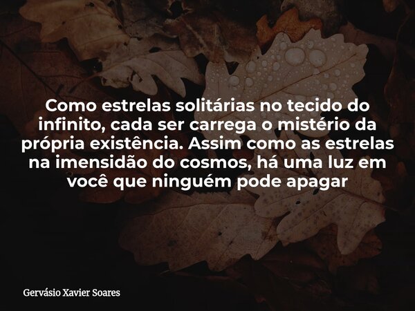 Como estrelas solitárias no tecido do infinito, cada ser carrega o mistério da própria existência. Assim como as estrelas na imensidão do cosmos, há uma luz em ... Frase de Gervásio Xavier Soares.