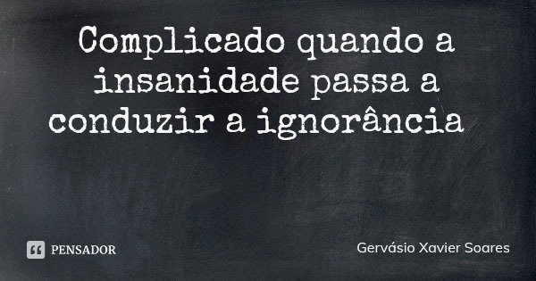 Complicado quando a insanidade passa a conduzir a ignorância... Frase de Gervásio Xavier Soares.