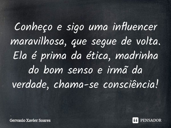 ⁠Conheço e sigo uma influencer maravilhosa, que segue de volta. Ela é prima da ética, madrinha do bom senso e irmã da verdade, chama-se consciência!... Frase de Gervasio Xavier Soares.