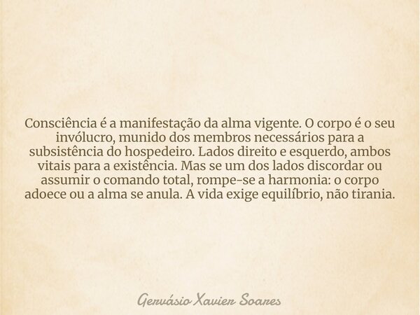 Consciência é a manifestação da alma vigente. O corpo é o seu invólucro, munido dos membros necessários para a subsistência do hospedeiro. Lados direito e esque... Frase de Gervásio Xavier Soares.