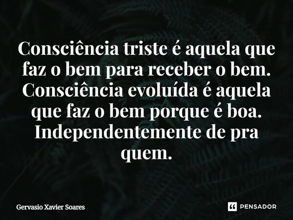 Consciência triste é aquela que faz o bem para receber o bem. Consciência evoluída é aquela que faz o bem porque é boa. Independentemente de pra quem.... Frase de Gervásio Xavier Soares.