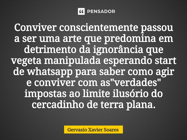 ⁠Conviver conscientemente passou a ser uma arte que predomina em detrimento da ignorância que vegeta manipulada esperando start de whatsapp para saber como agir... Frase de Gervasio Xavier Soares.