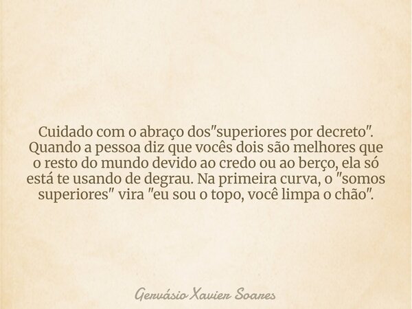 Cuidado com o abraço dos "superiores por decreto". Quando a pessoa diz que vocês dois são melhores que o resto do mundo devido ao credo ou ao berço, e... Frase de Gervásio Xavier Soares.