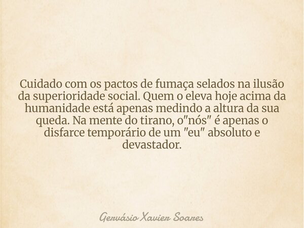 Cuidado com os pactos de fumaça selados na ilusão da superioridade social. Quem o eleva hoje acima da humanidade está apenas medindo a altura da sua queda. Na m... Frase de Gervásio Xavier Soares.