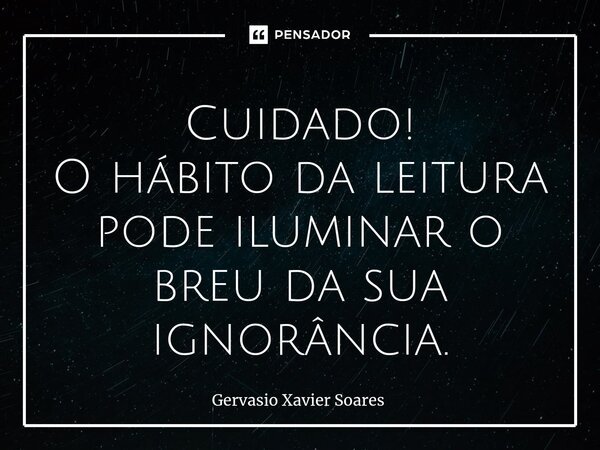 Cuidado! O hábito da leitura pode iluminar o breu da sua ignorância.... Frase de Gervasio Xavier Soares.