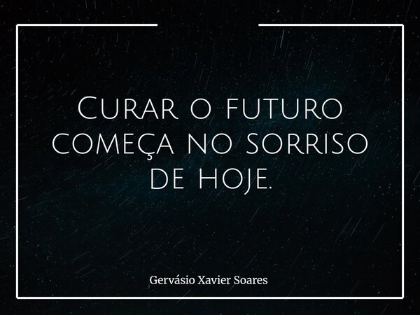 Curar o futuro começa no sorriso de hoje.... Frase de Gervásio Xavier Soares.