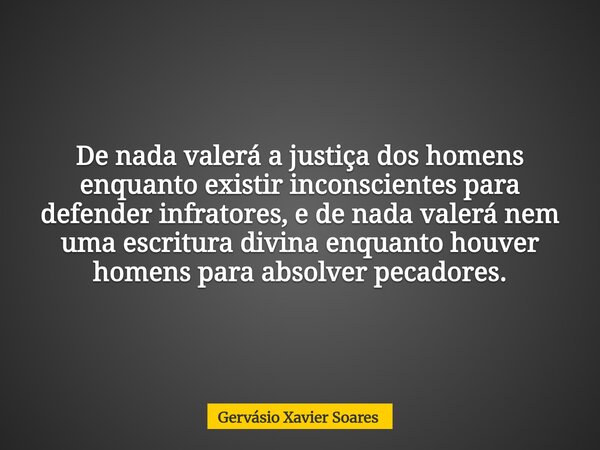 De nada valerá a justiça dos homens enquanto existir inconscientes para defender infratores, e de nada valerá nem uma escritura divina enquanto houver homens pa... Frase de Gervásio Xavier Soares.