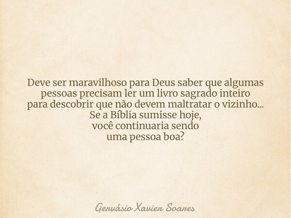 Deve ser maravilhoso para Deus saber que algumas pessoas precisam ler um livro sagrado inteiro para descobrir que não devem maltratar o vizinho... Se a Bíblia s... Frase de Gervásio Xavier Soares.