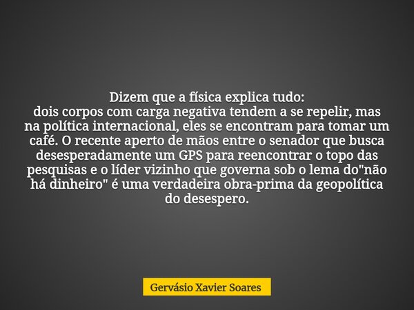 Dizem que a física explica tudo: dois corpos com carga negativa tendem a se repelir, mas na política internacional, eles se encontram para tomar um café. O rece... Frase de Gervásio Xavier Soares.