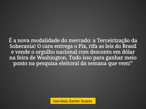 É a nova modalidade do mercado: a Terceirização da Soberania! O cara entrega o Pix, rifa as leis do Brasil e vende o orgulho nacional com desconto em dólar na f... Frase de Gervásio Xavier Soares.