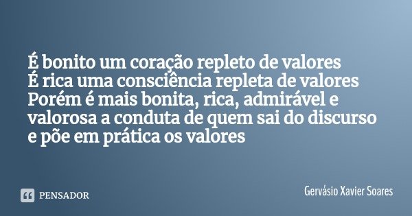 É bonito um coração repleto de valores É rica uma consciência repleta de valores Porém é mais bonita, rica, admirável e valorosa a conduta de quem sai do discur... Frase de Gervásio Xavier Soares.