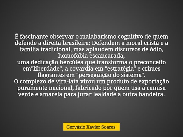 É fascinante observar o malabarismo cognitivo de quem defende a direita brasileira: Defendem a moral cristã e a família tradicional, mas aplaudem discursos de ó... Frase de Gervásio Xavier Soares.