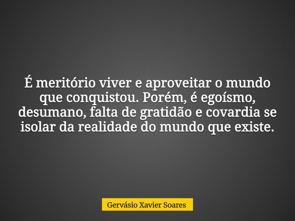 É meritório viver e aproveitar o mundo que conquistou. Porém, é egoísmo, desumano, falta de gratidão e covardia se isolar da realidade do mundo que existe.⁠... Frase de Gervásio Xavier Soares.