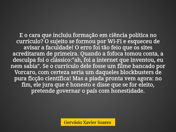 E o cara que incluiu formação em ciência política no currículo? O sujeito se formou por Wi-Fi e esqueceu de avisar a faculdade! O erro foi tão feio que os sites... Frase de Gervásio Xavier Soares.