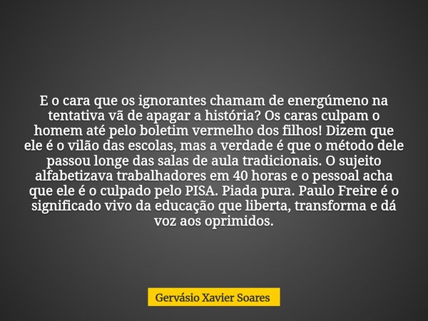 E o cara que os ignorantes chamam de energúmeno na tentativa vã de apagar a história? Os caras culpam o homem até pelo boletim vermelho dos filhos! Dizem que el... Frase de Gervásio Xavier Soares.
