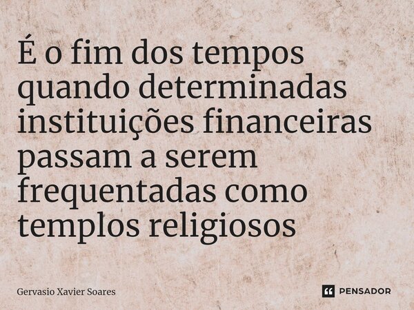 ⁠É o fim dos tempos quando determinadas instituições financeiras passam a serem frequentadas como templos religiosos... Frase de Gervasio Xavier Soares.