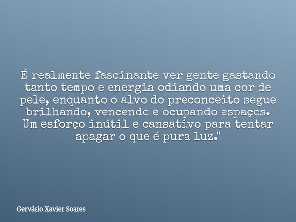 É realmente fascinante ver gente gastando tanto tempo e energia odiando uma cor de pele, enquanto o alvo do preconceito segue brilhando, vencendo e ocupando esp... Frase de Gervásio Xavier Soares.