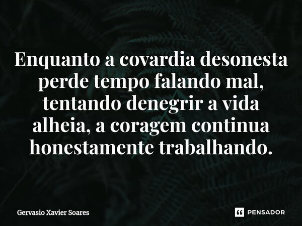 ⁠Enquanto a covardia desonesta perde tempo falando mal, tentando denegrir a vida alheia, a coragem continua honestamente trabalhando.... Frase de Gervasio Xavier Soares.