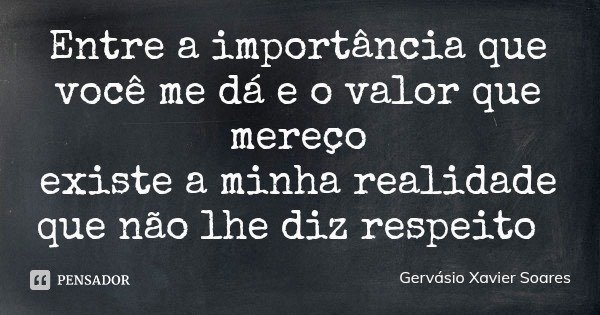 Entre a importância que você me dá e o valor que mereço
existe a minha realidade que não lhe diz respeito... Frase de Gervásio Xavier Soares.