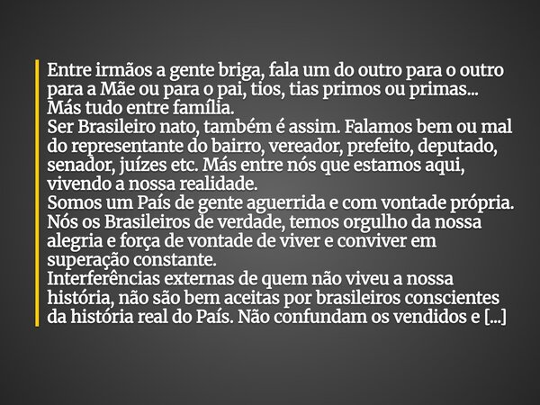 Entre irmãos a gente briga, fala um do outro para o outro para a Mãe ou para o pai, tios, tias primos ou primas... Más tudo entre família. Ser Brasileiro nato, ... Frase de Gervásio Xavier Soares.