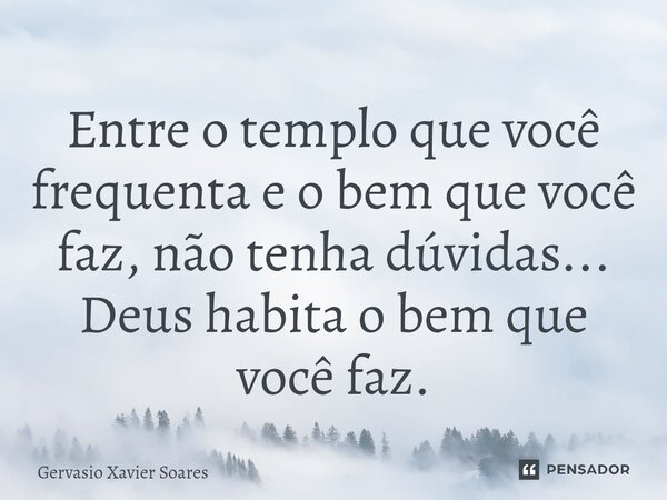 ⁠Entre o templo que você frequenta e o bem que você faz, não tenha dúvidas... Deus habita o bem que você faz.... Frase de Gervasio Xavier Soares.